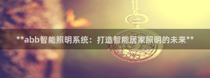 **abb智能照明系统：打造智能居家照明的未来**