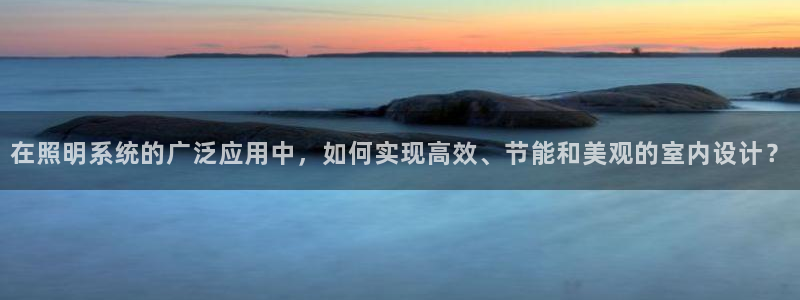 在照明系统的广泛应用中,如何实现高效、节能和美观的室内设计?