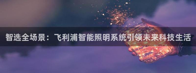 智选全场景：飞利浦智能照明系统引领未来科