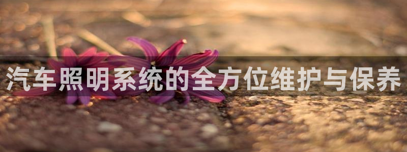 汽车照明系统的全方位维护与保养